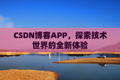 CSDN博客APP,探索技术世界的全新体验 CSDN博客APP,探索技术世界的全新体验